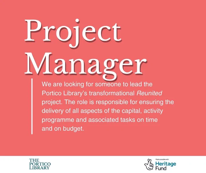 Portico Library is looking for a Project Manager and this graphic outlines what the role entails: 

We're looking for someone to lead the Portico Library's transformational Reunited Project .

The role is responsible got ensuring the delivery of all aspects of the capital, activity programme and associated tasks on time and on budget.