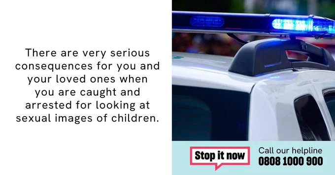 An image of a police car and text that says 'There are very serious consequences for you and your loved ones when you are caught and arrested for looking at sexual images of children. Stop it now Call our helpline 0808 1000 900'