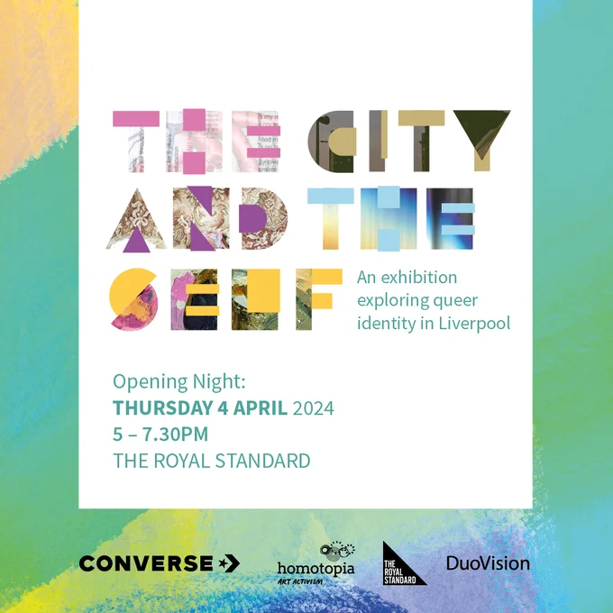 Image show a poster with the text: The City and The Self An exhibition exploring queer identity in LiverpoolOpening night Thursday 4th April 5-7:30pm The Royal Standard. With 4 logo’s from Converse, Homotopia, The Royal Standat and DuVisoion.The words for The City and The Selfare made up for artwork from the artists featuring in the exhibition.