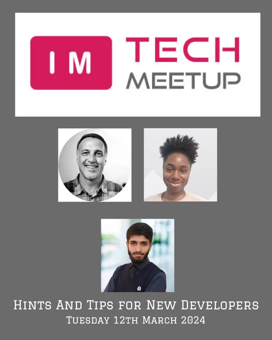 IM Tech Meetup poster, with the IM Tech Meetup logo at the top on a grey background. The profile photos are in a grid of Ted Stresen-Reuter and Millicent Didacus on the top row and Abdul Raouf in the next row all in square blocks.
Also, the title 'Hints and tips for new developers' is in uppercase centred underneath the photos and under this text is the date 'Tuesday 12th March 2024', both the text are in white text.
