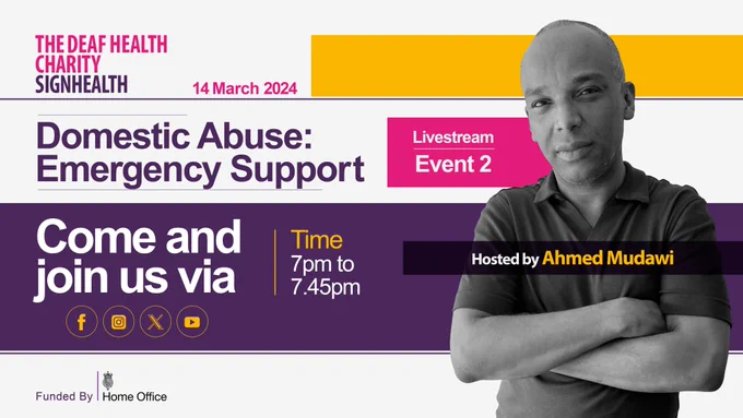 The Deaf health charity SignHealth logo, 14 March 2024, Domestic Abuse: Emergency Support, Livestream Event 2, Come and join us via Facebook, Instagram, X or YouTube. Time 7-7:45pm Hosted by Ahmed Mudawi, Funded by Home Office
