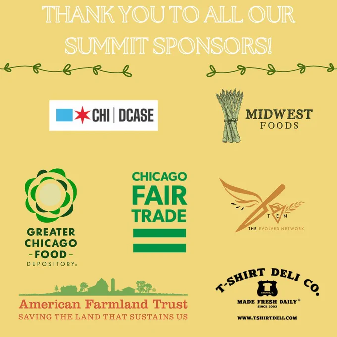 Yellow background two horizontal vines underlining white text and above 7 logos. The text says, “Thank you to all our summit sponsors” The 7 logos say, “Chicago - DCASE; Midwest Foods; Greater Chicago Food Depository; Chicago Fair Trade: The Evolved Network; American Farmland Trust; and T-Shirt Deli Company.”