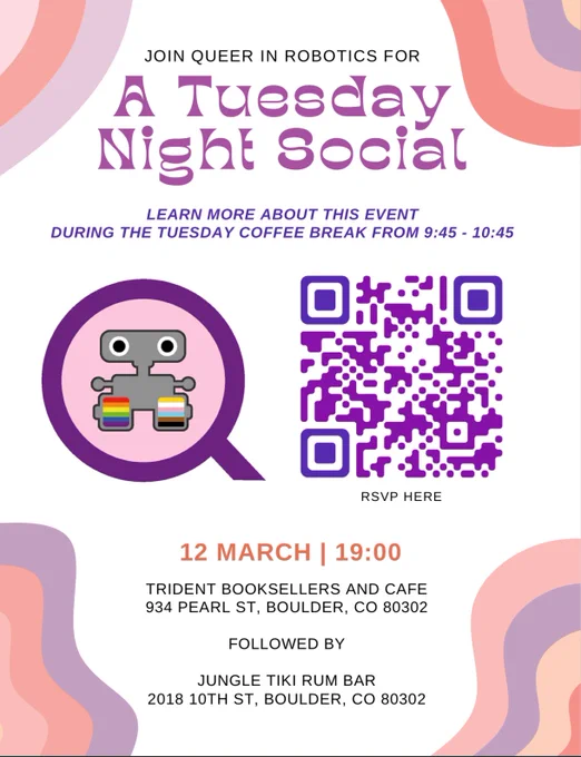 Flyer advertising social event from Queer in Robotics at the HRI conference.

Join Queer in Robotics for a two-part after-hours hangout! We'll be starting at Trident Booksellers and Cafe at 7pm, then moving across the street to Jungle Tiki Rum Bar. You will be responsible for your own food and drinks.

When: Tuesday, March 12th from 7pm