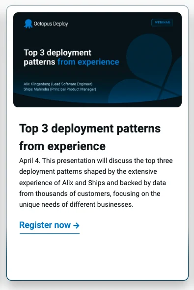 Screenshot of a panel from Octopus Deploy's Webinars page, with a description of our session. The text on the panel says "Top 3 deployment patterns from experience
April 4. This presentation will discuss the top three deployment patterns shaped by the extensive experience of Alix and Ships and backed by data from thousands of customers, focusing on the unique needs of different businesses." 