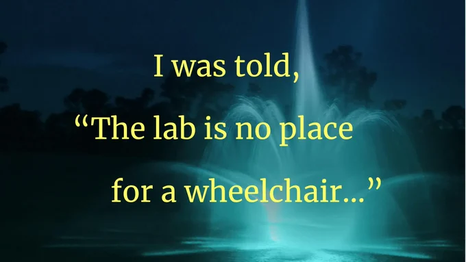 Yellow text overlays a dark photo of a water fountain. The text reads I was told, "The lab is no place for a wheelchair..."