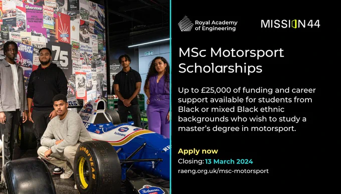MSc Motorsport Scholarships
Up to £25,000 of funding to cover tuition and maintenance costs
Dedicated training and networking events with motorsport representatives
Closing: 13 March
raeng.org.uk/msc-motorsport
