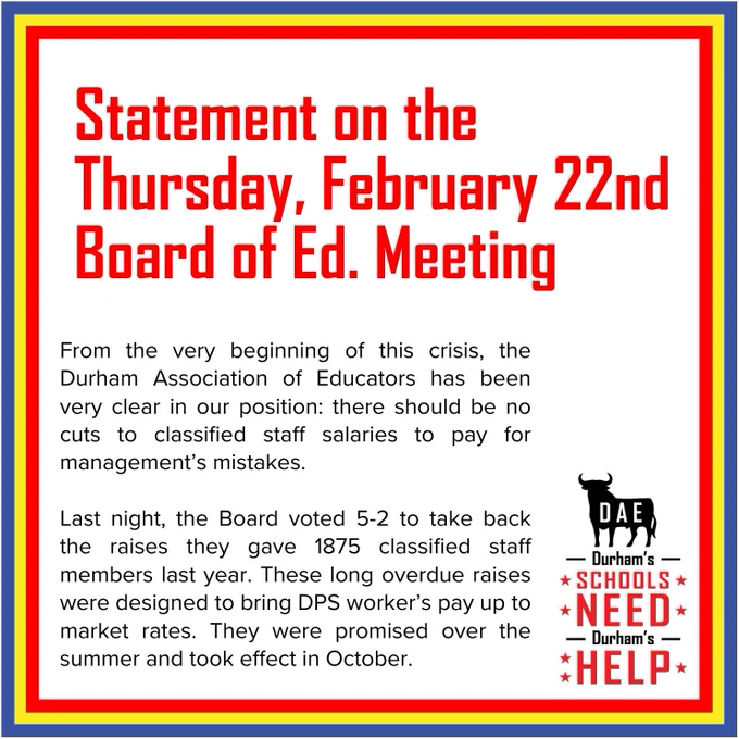 From the very beginning of this crisis, the Durham Association of Educators has been very clear in our position: there should be no cuts to classified staff salaries to pay for management’s mistakes. 
Last night, the Board voted 5-2 to take back the raises they gave 1875 classified staff members last year. These long overdue raises were designed to bring DPS worker’s pay up to market rates. They were promised over the summer and took effect in October.