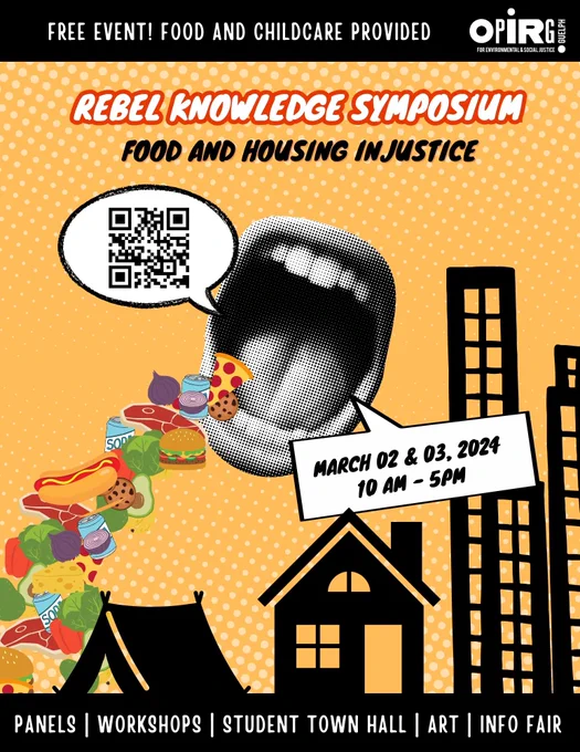 Poster for Rebel Knowledge Symposium 
food and housing injustice! Hosted by OPIRG. Image is a black and white photocopy of a mouth floating over buildings and having food flying up into it. A speach balloon has a qr cod and another is announcing the date, "March 2 & 3, 2024, 10AM-5PM". 
Text on the top and bottom describe the event, "Free Event! Food and Childcare provided! Panels, Workshops, Student Town Hall, Art, Info Fair."