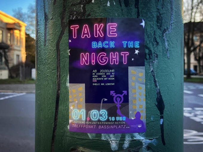 sticker an ampelpfeiler: 

TAKE BACK THE NIGHT 

01.03. 18 UHR Laufdemo von united feminist action TREFFPUNKT BASSINPLATZ

AB
20:00UHR IM COSMOS DES RZ KÜFA
VON DER SOLIKANTE MIT MUSIK
VON SHELLY, NIX, LOBSTAR