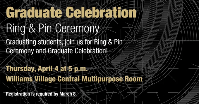 Graduate Celebration
Ring and Pin Ceremony
Graduating students, join us for Ring & Pin Ceremony and Graduate Celebration!
Thursday, April 4 at 5 p.m.
Williams Village Central Multipurpose Room
Registration is required by March 8.