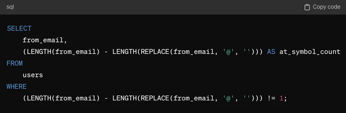 Screenshot of ChatGPT response with the following SQL query:

SELECT
    from_email,
    (LENGTH(from_email) - LENGTH(REPLACE(from_email, '@', ''))) AS at_symbol_count
FROM
    users
WHERE
    (LENGTH(from_email) - LENGTH(REPLACE(from_email, '@', ''))) != 1;
