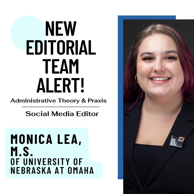 White background with light blue accents. 
On the right side of the graphic is a long rectangular professional headshot of Monica smiling. She is wearing a black blazer and a University of Nebraska at Omaha pronoun pin that reads 
“she/her/hers”
Text reads: NEW EDITORIAL TEAM ALERT! Administrative Theory & Praxis. Social Media Editor. Monica Lea, M.S. of University of Nebraska at Omaha