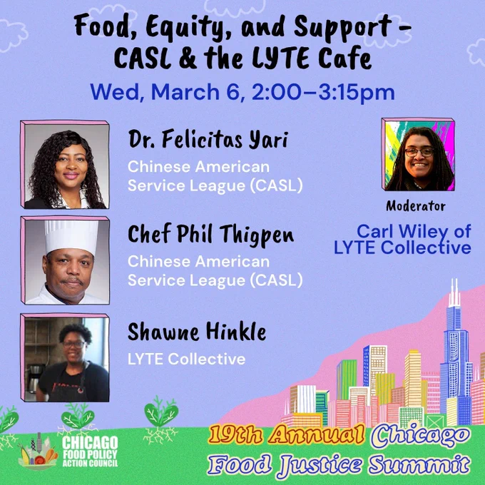 Blue background with a graphic of the Chicago skyline in the bottom right corner and 2 vertical pictures of food justice summit speakers. Black and white text reads, “Food, Equity, and Support - CASL and the Lyte Cafe.” More text next to the speaker's pictures reads, “Dr. Felicitas Yari and Chef Phil Thigpen from Chinese American Service League (CASL)” and “Shawne Hinkle and Carl Wiley of Lyte Collective”