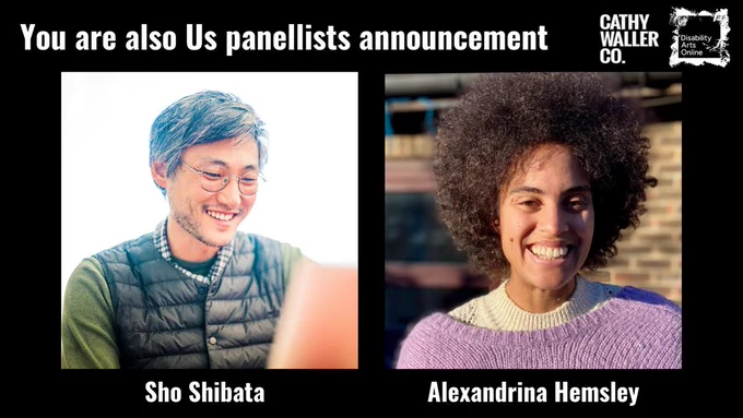 Graphic with a black background overlaid with headshots of Sho Shibata and Alexandrina Hemsley. Above are the words: "You are also us panellists announcement" and logos for Cathy Waller Company and Disability Arts Online all in white.