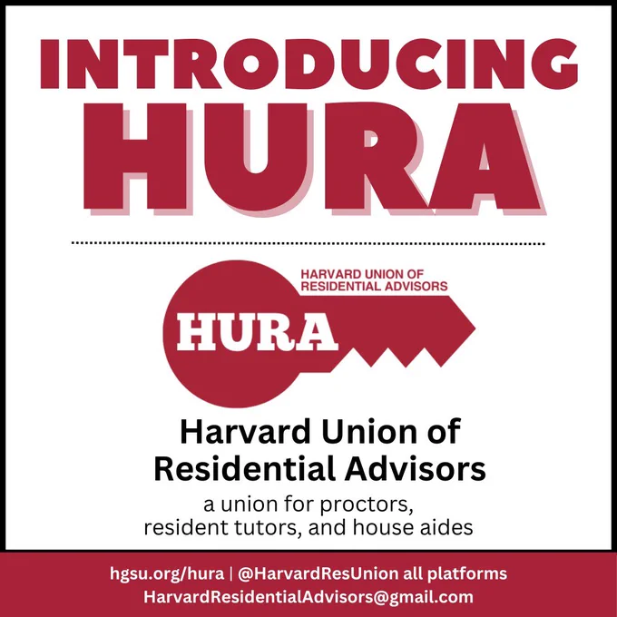 Red and white flyer with basic information. Introducing HURA. HURA Logo in the shape of a horizontal key with the acronym inside. Harvard Union of Residential Advisors. A union for proctors, resident tutors, and house aides. Hgsu.org/hura. @HarvardResUnion all platforms. HarvardResidentialAdvisors@gmail.com