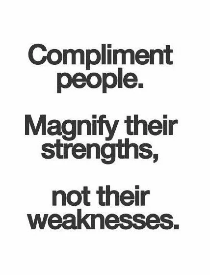 Compliment people magnify their strength, not their weaknesses. “.