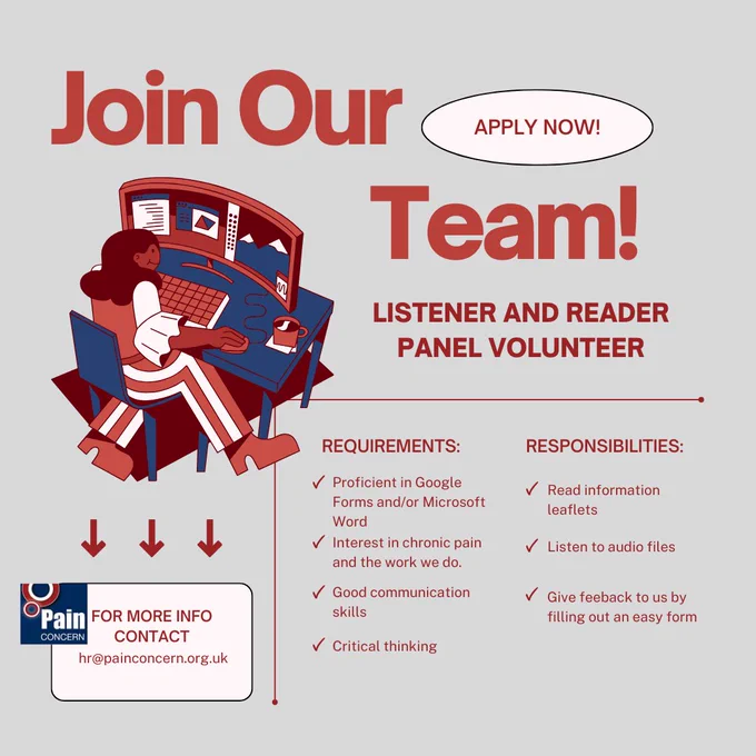 Join our team, apply now
Listener and reader panel volunteer
Requirements: proficient in Google Forms and/or Microsoft Word, interest in chronic pain and the work we do, good communication skills, critical thinking
Responsibilities: read information leaflets, listen to audio files, give feedback to us by filling out an easy form.
For more info contact hr@painconcern.org.uk 
Pain concern logo 
