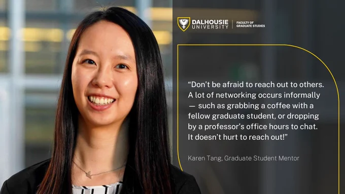 A headshot of graduate mentor Karen Tang, with a quote to the right: 

"Don't be afraid to reach out to others. A lot of networking occurs informally — such as grabbing a coffee with a fellow graduate student, or dropping by a professor's office hours to chat. It doesn't hurt to reach out!"