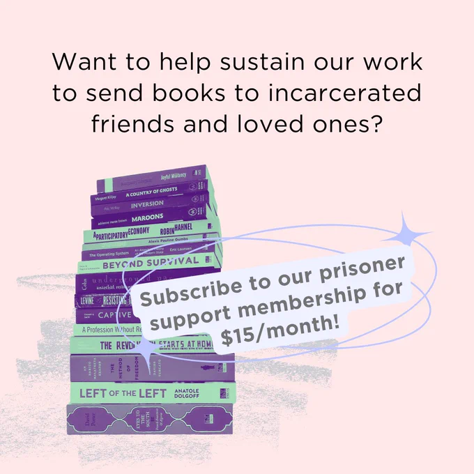 Image description: A light pink promotional graphic for our Friends of AK Prisoner Support Membership. The image features a photo of a stack of our books, piled vertically on top of each other like a tower with a mint-colored filter. The text reads, “Want to help sustain our work to send books to incarcerated friends and loved ones? Subscribe to our prisoner support membership for $15/month!”