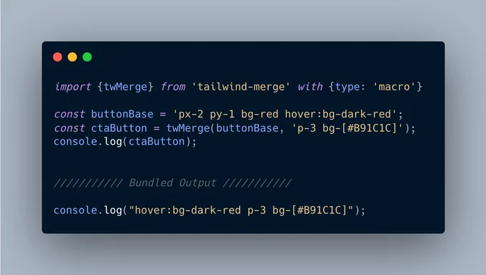 Input:
import {twMerge} from 'tailwind-merge' with {type: 'macro'}

const buttonBase = 'px-2 py-1 bg-red hover:bg-dark-red';
const ctaButton = twMerge(buttonBase, 'p-3 bg-[#B91C1C]');
console.log(ctaButton);

Bundled output:
console.log("hover:bg-dark-red p-3 bg-[#B91C1C]");