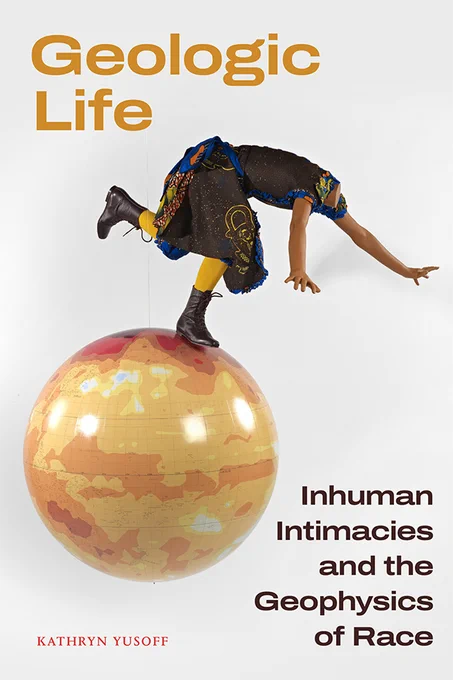 Cover of Geologic Life: Inhuman Intimacies and the Geophysics of Race by Kathryn Yusoff. Cover features a photograph of an orange, red, and yellow globe. Stand on top of the globe is a headless manequin dressed in black boots, yellow tights, and a printed dress. The manequin's arms are outstretched and its leg is extended behind as if it was falling off the globe.