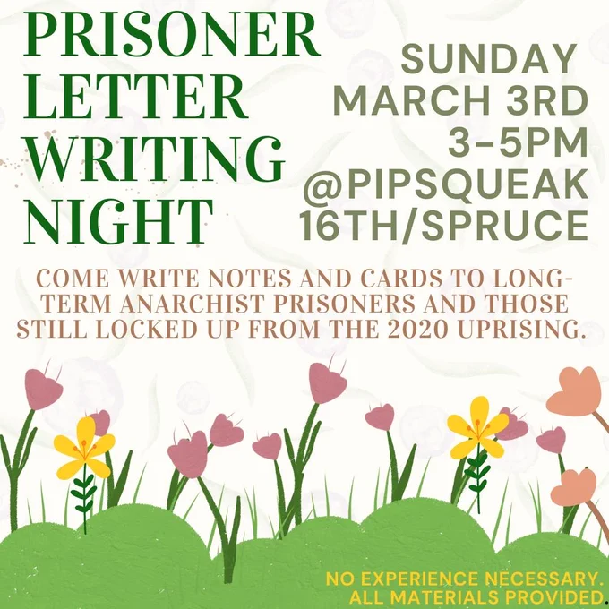 Text: Prisoner Letter Writing Night. Sunday March 3rd 3-5pm @pipsqueak 16th/Spruce. Come write notes and cards to long-term anarchist prisoners and those still locked up from the 2020 Uprising. No experience necessary. All materials provided. 