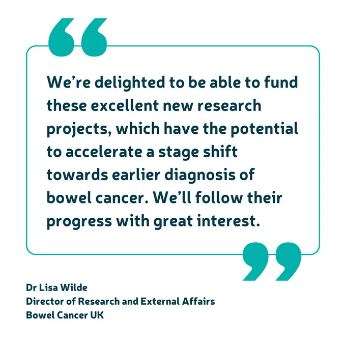 White background. In dark teal is a quote from Dr Lisa Wilde, Director of Research and External Affairs at Bowel Cancer UK. The quote says "We’re delighted to be able to fund these excellent new research projects, which have the potential to accelerate a stage shift towards earlier diagnosis of bowel cancer. We’ll follow their progress with great interest."