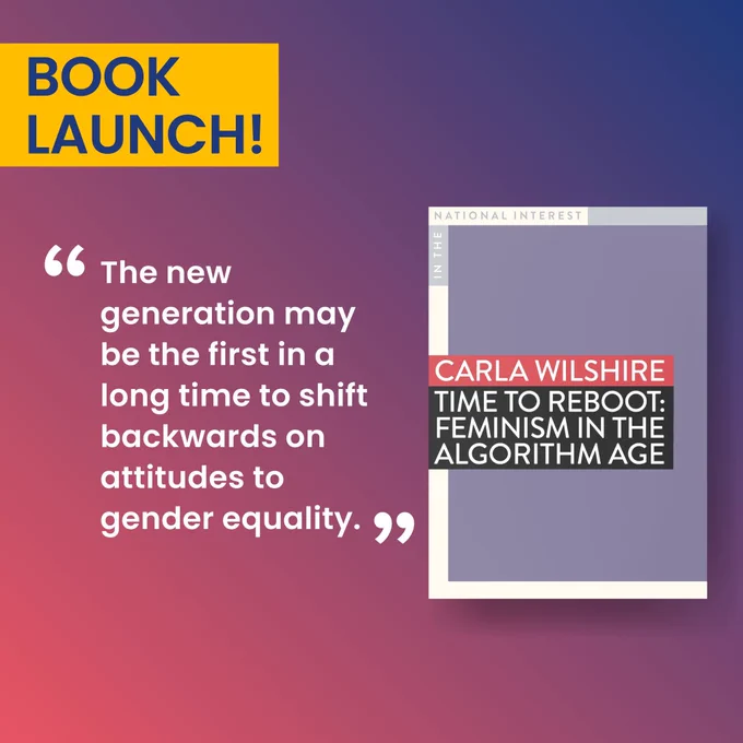 Text in image: Book Launch! “The new generation may be the first in a long time to shift backwards on attitudes to gender equality. Book cover: Carla Wilshire ‘Time to reboot: feminism in the algorithm age’.