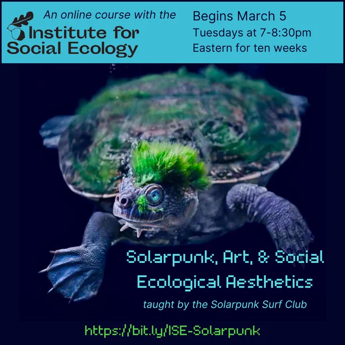 Solarpunk, Art, and Social Ecological Aesthetics, taught by the Solarpunk Surf Club. An online course with the Institute for Social Ecology. Begins March 5, Tuesdays from 7pm to 8:30pm Eastern for ten weeks. Register at https://bit.ly/ISE-Solarpunk.