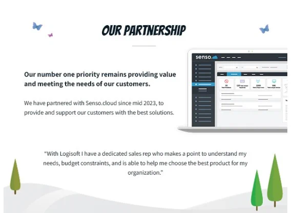An image of text that says 'OUR PARTNERSHIP senso Our number one priority remains providing value and meeting the needs of our customers. We have partnered with Senso.cloud since mid 2023 to provide and support our customers with the best solutions. "With Logisoft have dedicated sales rep who makes point to understand my needs, budget constraints, and is able to help me choose the best product for my organization."'