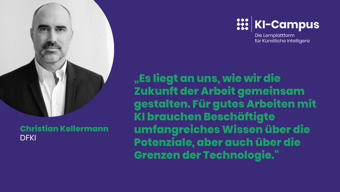 Zitat von Christian Kellermann vom DFKI für den KI-Campus: "Es liegt an uns, wie wir die Zukunft der Arbeit gemeinsam gestalten. Für gutes Arbeiten mit KI brauchen Beschäftigte umfangreiches Wissen über die Potenziale, aber auch über die Grenzen der Technologie."