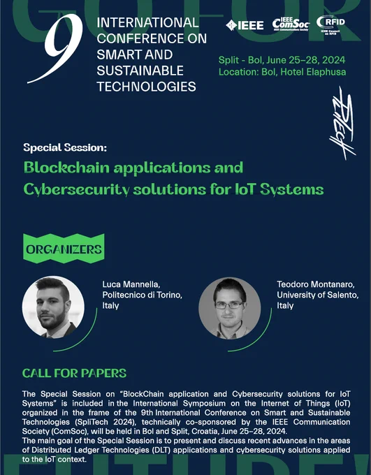 This is a part of the call for papers' poster for SpliTech 2024: the 9th International Conference on Smart and Sustainable Technologies.

The poster is about the special session on "Blockchain Applications and Cybersecurity Solutions for IoT Systems" at the International Symposium on the Internet of Things.

Luca Mannella, from Politecnico di Torino (Italy), and Teodoro Montanaro, from the University of Salento (Italy), will organize this session.

The symposium's organizer is Luigi Patrono, from the University of Salento (Italy).