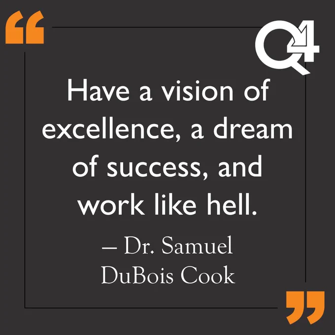 "Have a vision of excellence, a dream of success, and work like hell." - Dr. Samuel DuBois Cook 