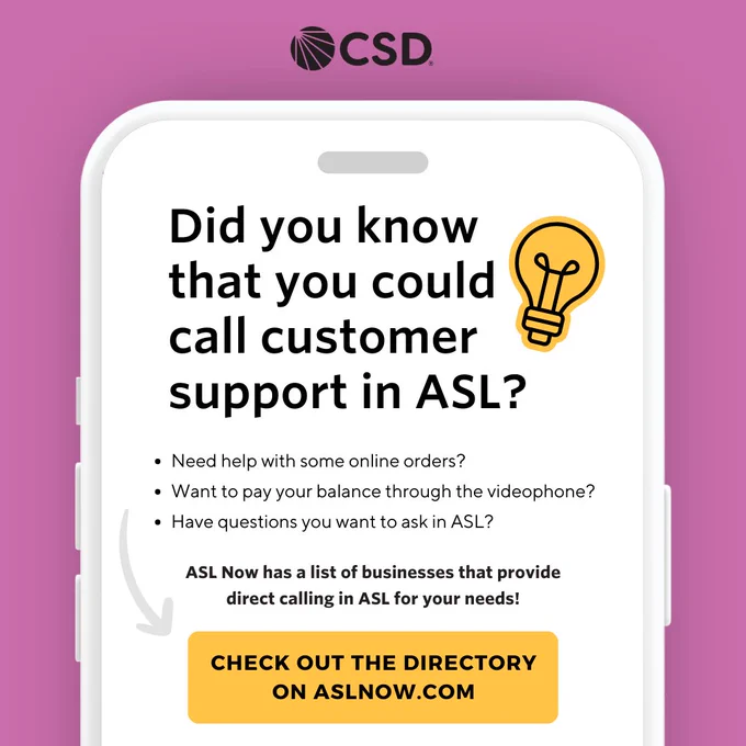 There is a smartphone with text inside: "Did you know that you could call customer support in ASL? -Need help with some online orders? -Want to pay your balance through the videophone? -Have questions you want to ask in ASL? ASL Now has a list of businesses that provide direct calling in ASL for your needs! Check out the directory on aslnow.com" There is a yellow light blub icon next to the title. Outside of the smartphone is a pink wallpaper and CSD Logo on top.