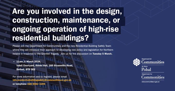 An infographic which reads:

Are you an industry professional involved in the design, construction, maintenance, or ongoing operation of high-rise residential buildings?  

Please join the Department for Communities and the new Residential Building Safety Team where they will introduce their approach to developing new policy and legislation for Northern Ireland in response to the Grenfell Tragedy.  Join us for the discussion on Tuesday 5 March. 

11am, 5 March 2024
Isdell Courtyard, Riddel Hall, 
185 Stranmillis Road,
Belfast
BT9 5EE

For more information and to register, please email: info.residentialbuildingsafety@communities-ni.gov.uk 
or telephone 028 9082 3209.
