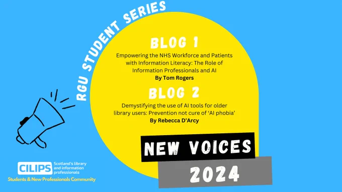 RGU Student Series, Blog one, Empowering the NHS Workforce and patients with information literacy: the role of Information Professionals and AI. Blog two, Demystifying the use of AI Tools for older library users: Prevention not cure of 'AI phobia,' Rebecca D'Arcy. New Voices 2024. CILIPS Students and New Professionals Community. 