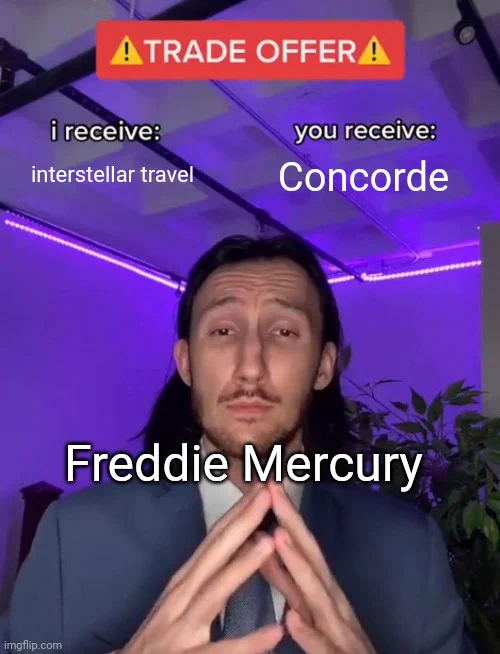 Trade Offer meme

I receive: interstellar travel
You receive: Concorde

person is Freddie Mercury