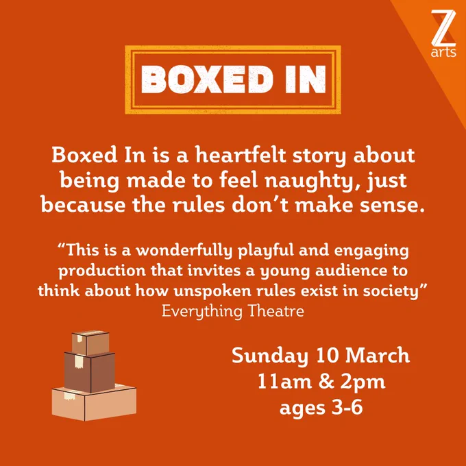 An orange background with text that reads: "Boxed In is a heartfelt story about being made to feel naughty, just because the rules don’t make sense. 'This is a wonderfully playful and engaging production that invites a young audience to think about how unspoken rules exist in society' - Everything Theatre. Sunday 10 March, 11am & 2pm, ages 3-6"