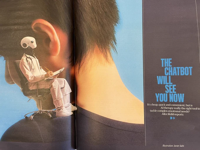 Photo of Guardian Saturday magazine article - THE CHATBOT WILL SEE YOU NOW
It's cheap, quick and convenient, but is
Al therapy really the right tool to tackle complex emotional needs?
Alice Robb reports