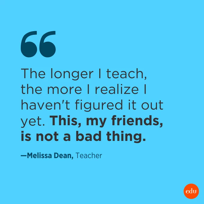 "The longer I teach, the more I realize I haven't figured it out yet. This, my friends, is not a bad thing." – Melissa Dean, Teacher