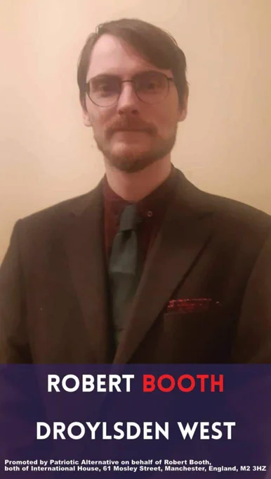 Photo of Robert Booth wearing glasses and a brown suit, with a red shirt, black tie and red pocket square. Below the photo reads "Robert Booth. Droylsden West. Promoted by Patriotic Alternative on behalf of Robert Booth, both of International House, 61 Mosley Street, Manchester, England, M2 3HZ"