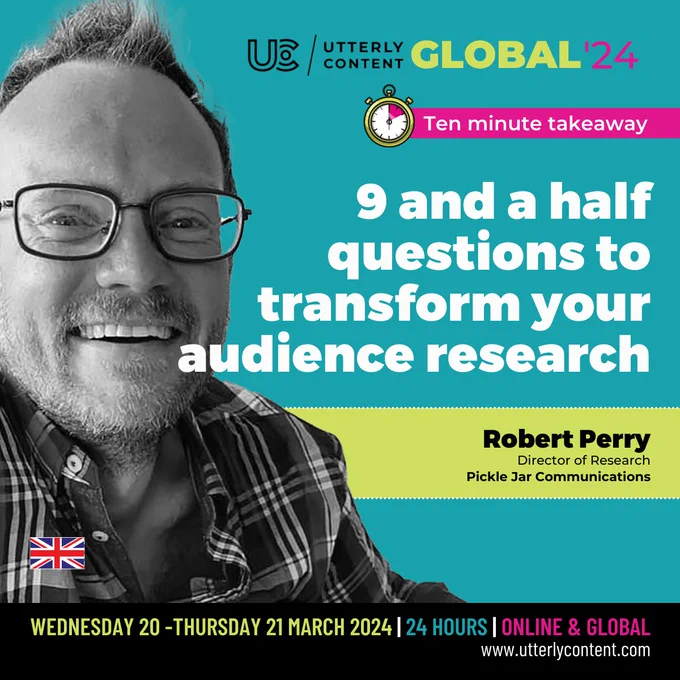 Text reads, "Utterly Content Global '24, Ten minute takeaway, 9 and a half questions to transform your audience research, Robert Perry, Director of Research, Pickle Jar Communications, Wednesday 20 to Thursday 21 March 2024, 24 hours, online and global, www.utterlycontent.com"