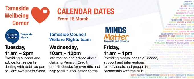 Citizens Advice Tameside
Tuesday, 11am – 2pm
Providing support and advice for residents dealing with debt, as part of Debt Awareness Week.

Tameside Council Welfare Rights team
Wednesday, 10am – 12pm
Information and advice about claiming Pension Credit, benefit checks for over 65s and help to fill in application forms.

Minds Matter
Friday, 11am – 1pm
Providing mental health guidance, support and interventions to individuals and groups in partnership with the NHS.
