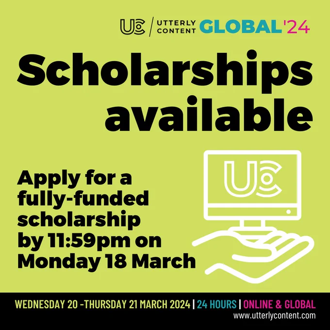 Text reads, "Utterly Content Global '24, Scholarships available, Apply for a fully-funded scholarship by 11:59pm on Monday 18 March, Wednesday 20 to Thursday 21 March 2024, 24 hours, online and global, www.utterlycontent.com."