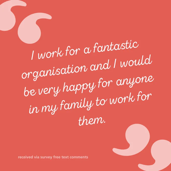 Graphic with text" I work for a fantastic organisation and I would be very happy for anyone in my family to work for them."