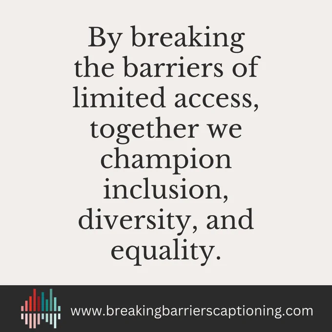 Image. Beige background with black text:  By breaking the barriers of limited access, together we champion inclusion, diversity, and equality. Black square at bottom with multicolored sound bar logo and beige text: www.breakingbarrierscaptioning.com.