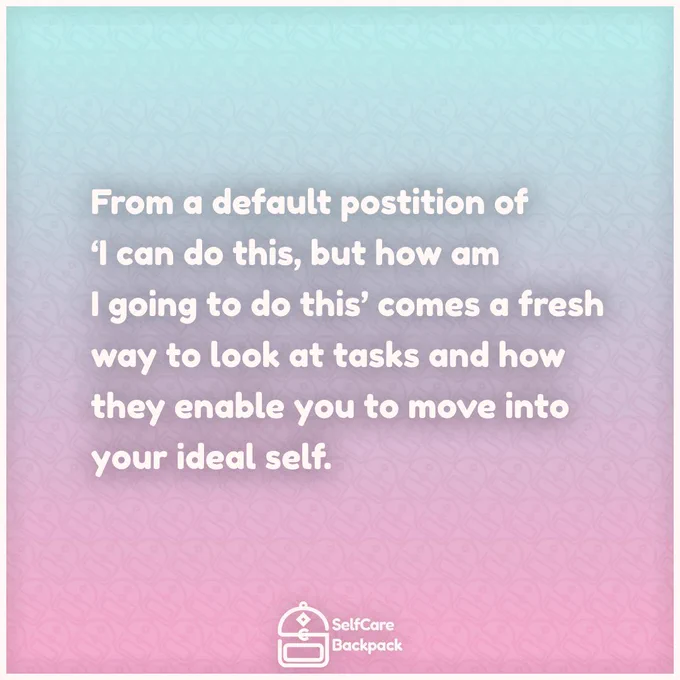 From a default position of ‘I can do this, but how am I going to do this’ comes a fresh way to look at tasks and how they enable you to move into your ideal self