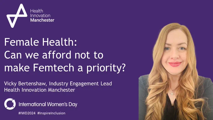 Female Health: Can we afford not to make Femtech a priority?
Vicky Bertenshaw, Industry Engagement Lead
Health Innovation Manchester
International Women's Day