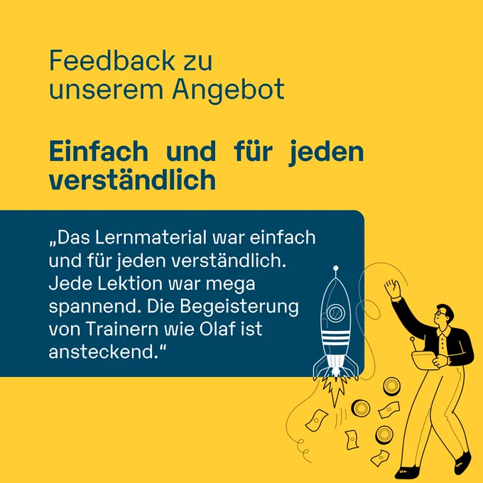 Feedback zu unserem Angebot
Einfach und für jedenverständlich
„Das Lernmaterial war einfach und für jeden verständlich.
Jede Lektion war mega spannend. Die Begeisterung von Trainern wie Olaf ist ansteckend."