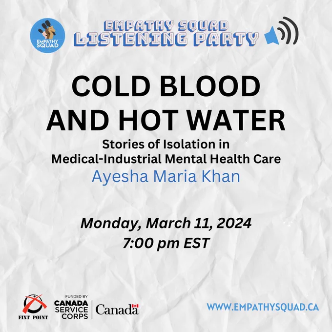 Listening Party for the podcast “Cold Blood and Hot Water: Stories of Isolation in Medical-Industrial Mental Health Care” by Ayesha Maria Khan, on March 11, 2024 at 7pm EST
